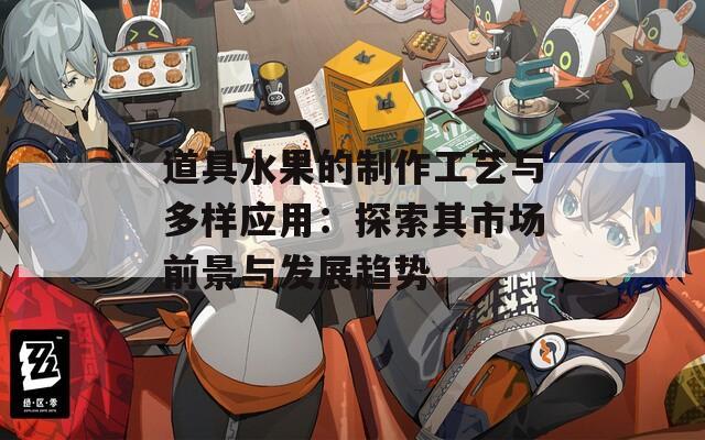 道具水果的制作工艺与多样应用：探索其市场前景与发展趋势