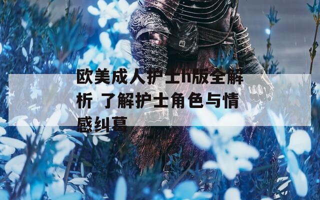 欧美成人护士h版全解析 了解护士角色与情感纠葛