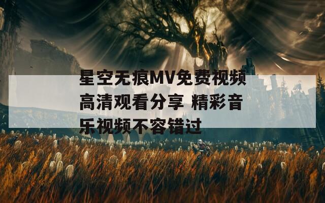星空无痕MV免费视频高清观看分享 精彩音乐视频不容错过