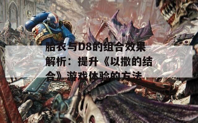 胎衣与D8的组合效果解析：提升《以撒的结合》游戏体验的方法