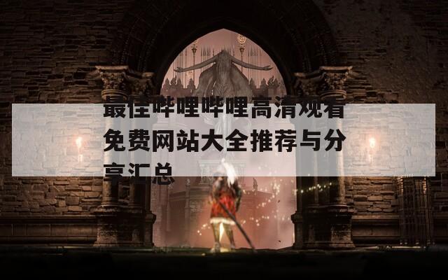 最佳哔哩哔哩高清观看免费网站大全推荐与分享汇总