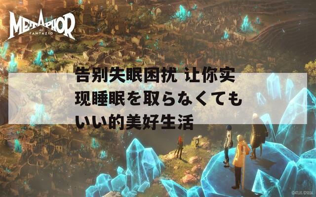 告别失眠困扰 让你实现睡眠を取らなくてもいい的美好生活
