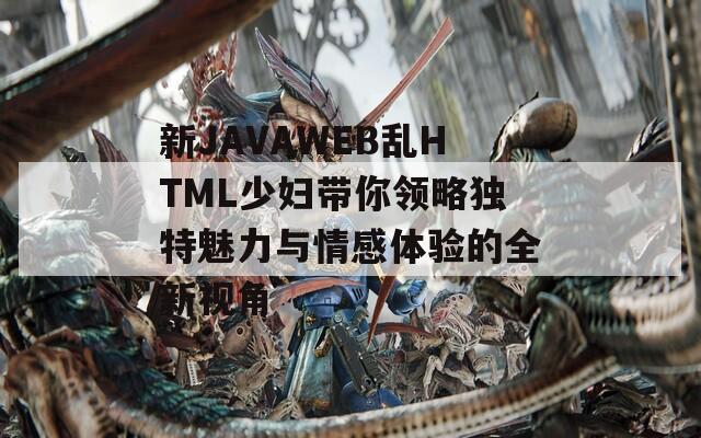新JAVAWEB乱HTML少妇带你领略独特魅力与情感体验的全新视角