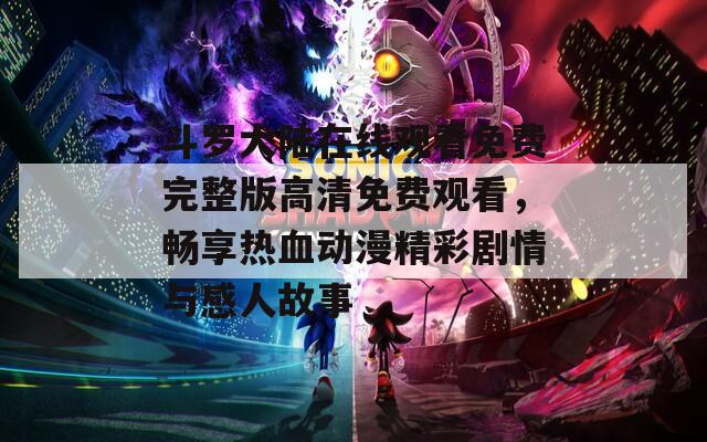 斗罗大陆在线观看免费完整版高清免费观看，畅享热血动漫精彩剧情与感人故事