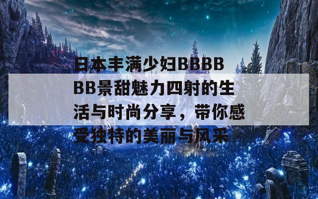 日本丰满少妇BBBBBB景甜魅力四射的生活与时尚分享，带你感受独特的美丽与风采