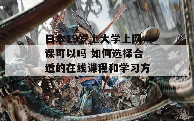 日本19岁上大学上网课可以吗 如何选择合适的在线课程和学习方式