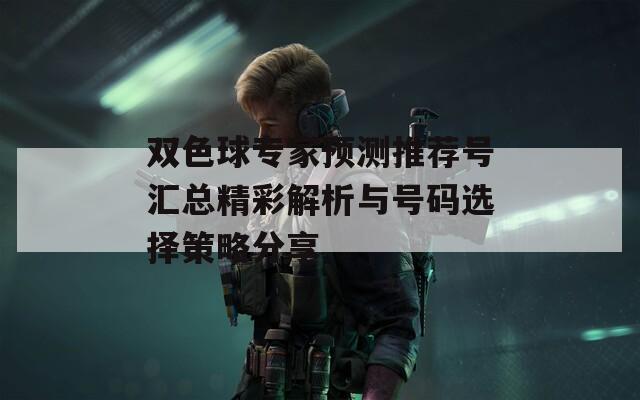 双色球专家预测推荐号汇总精彩解析与号码选择策略分享