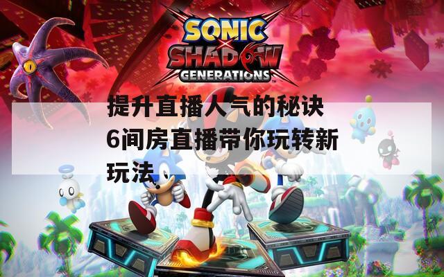 提升直播人气的秘诀 6间房直播带你玩转新玩法