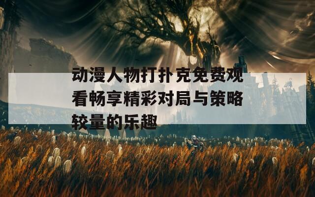 动漫人物打扑克免费观看畅享精彩对局与策略较量的乐趣