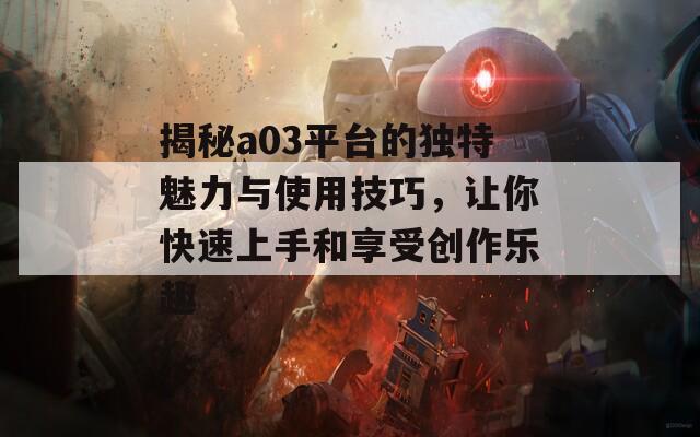 揭秘a03平台的独特魅力与使用技巧，让你快速上手和享受创作乐趣