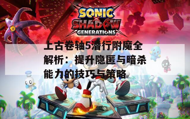 上古卷轴5潜行附魔全解析：提升隐匿与暗杀能力的技巧与策略