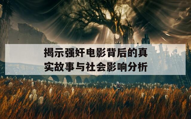 揭示强奸电影背后的真实故事与社会影响分析
