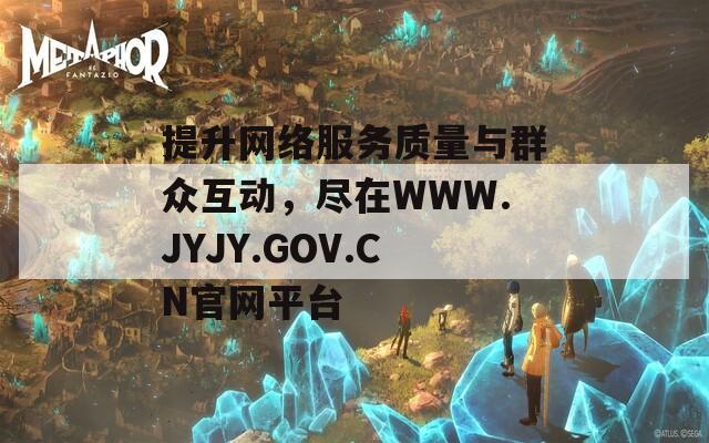提升网络服务质量与群众互动，尽在WWW.JYJY.GOV.CN官网平台