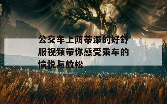 公交车上荫蒂添的好舒服视频带你感受乘车的愉悦与放松