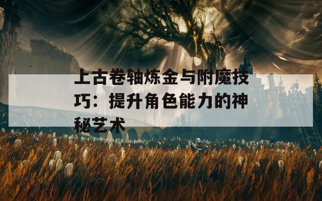 上古卷轴炼金与附魔技巧：提升角色能力的神秘艺术