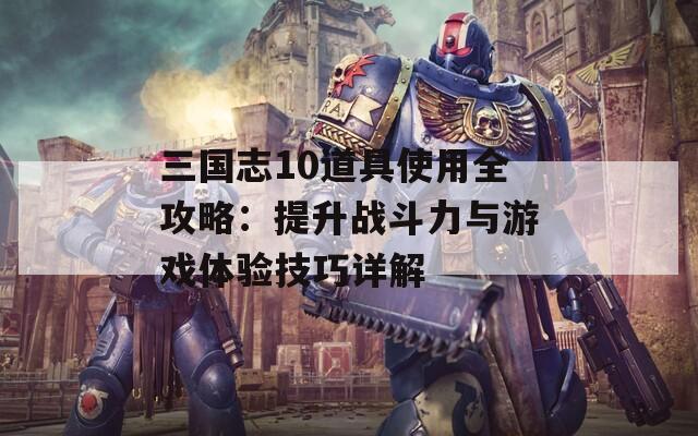 三国志10道具使用全攻略：提升战斗力与游戏体验技巧详解