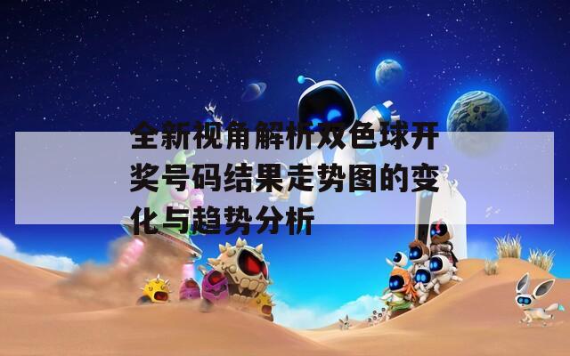 全新视角解析双色球开奖号码结果走势图的变化与趋势分析