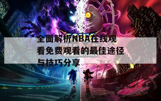 全面解析NBA在线观看免费观看的最佳途径与技巧分享
