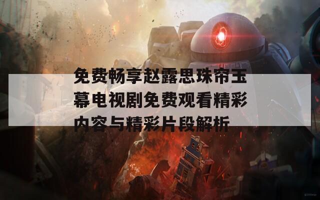 免费畅享赵露思珠帘玉幕电视剧免费观看精彩内容与精彩片段解析