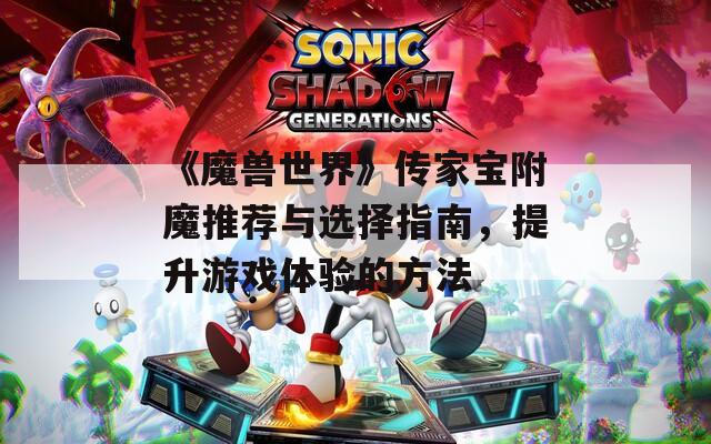 《魔兽世界》传家宝附魔推荐与选择指南，提升游戏体验的方法
