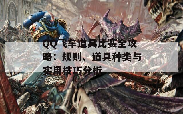 QQ飞车道具比赛全攻略：规则、道具种类与实用技巧分析