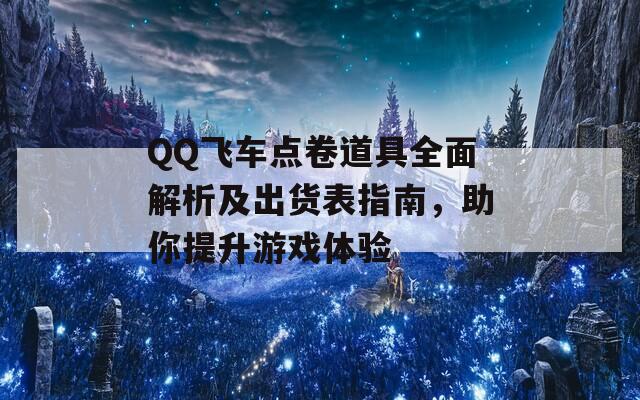 QQ飞车点卷道具全面解析及出货表指南，助你提升游戏体验