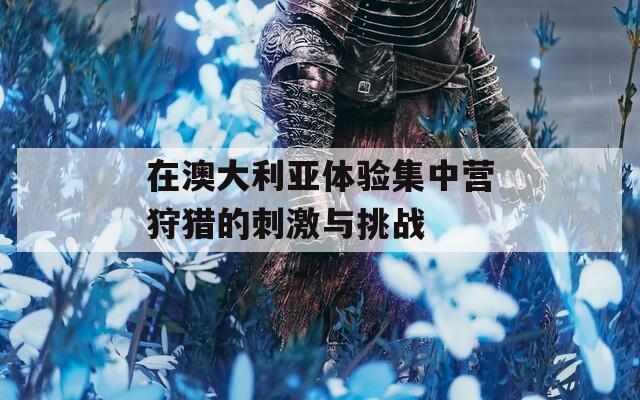 在澳大利亚体验集中营狩猎的刺激与挑战