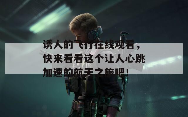 诱人的飞行在线观看，快来看看这个让人心跳加速的航天之旅吧！