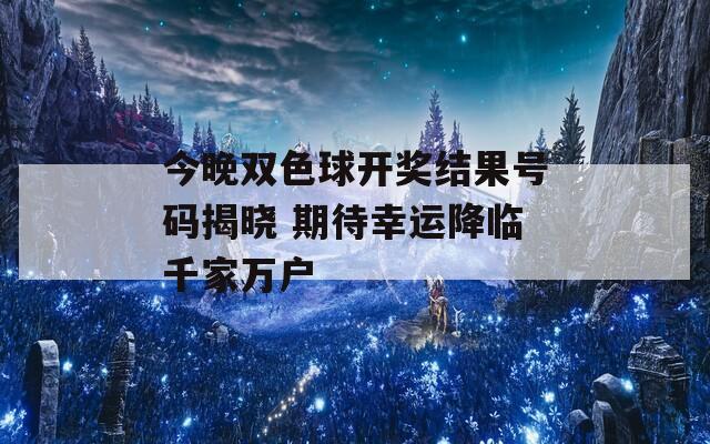 今晚双色球开奖结果号码揭晓 期待幸运降临千家万户