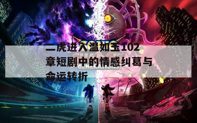 二虎进入温如玉102章短剧中的情感纠葛与命运转折