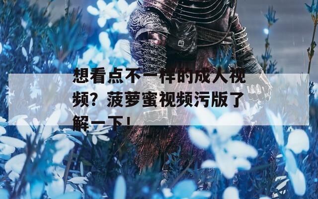 想看点不一样的成人视频？菠萝蜜视频污版了解一下！