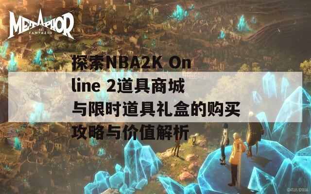 探索NBA2K Online 2道具商城与限时道具礼盒的购买攻略与价值解析