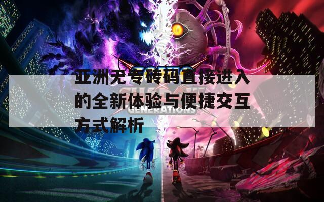 亚洲无专砖码直接进入的全新体验与便捷交互方式解析