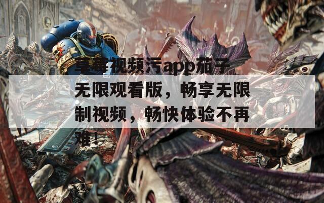 草莓视频污app茄子无限观看版，畅享无限制视频，畅快体验不再难！