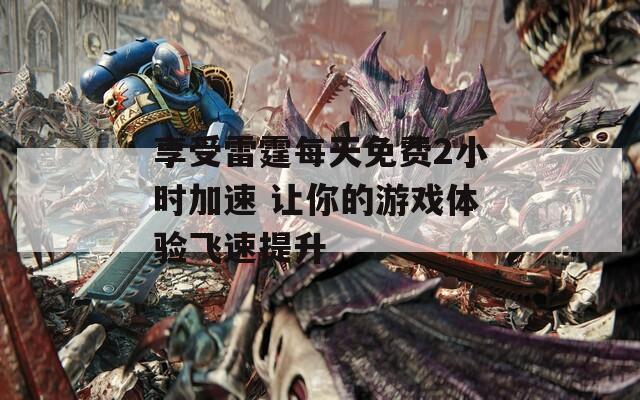 享受雷霆每天免费2小时加速 让你的游戏体验飞速提升