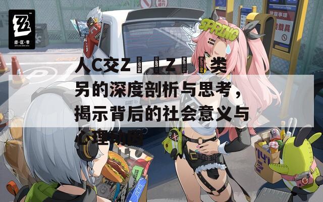 人C交Z〇〇Z〇〇类另的深度剖析与思考，揭示背后的社会意义与心理动因