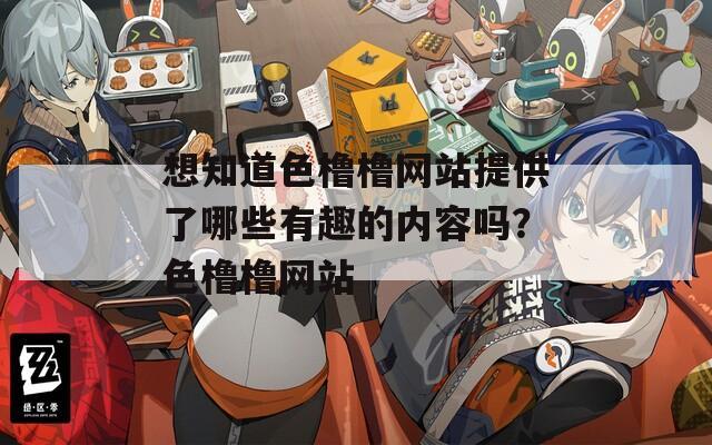 想知道色橹橹网站提供了哪些有趣的内容吗？色橹橹网站