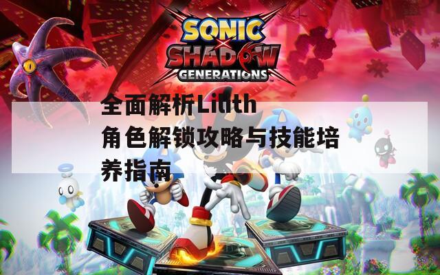 全面解析Lilith角色解锁攻略与技能培养指南