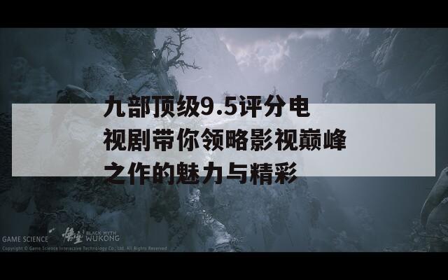 九部顶级9.5评分电视剧带你领略影视巅峰之作的魅力与精彩