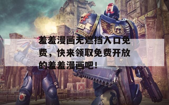羞羞漫画无遮挡入口免费，快来领取免费开放的羞羞漫画吧！
