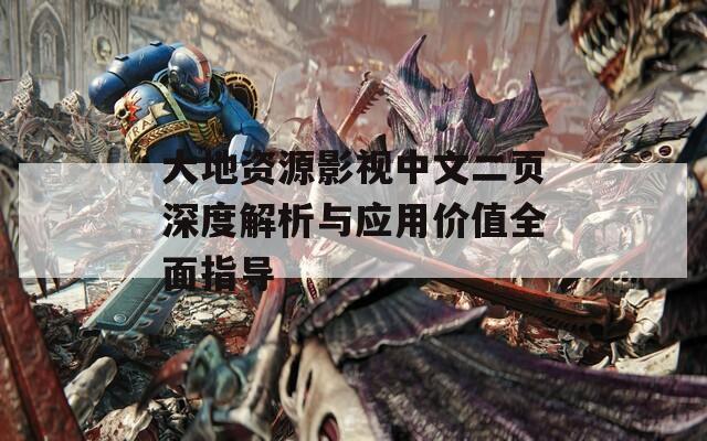 大地资源影视中文二页深度解析与应用价值全面指导