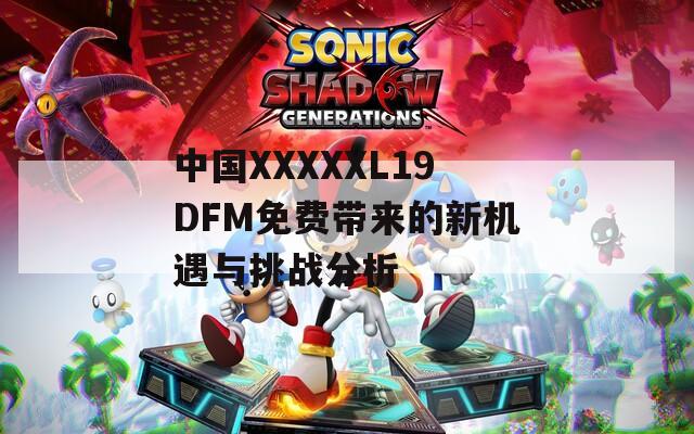 中国XXXXXL19DFM免费带来的新机遇与挑战分析