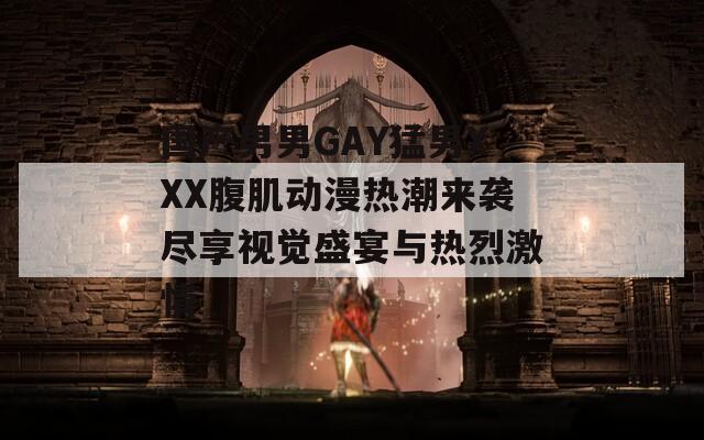 国产男男GAY猛男XXX腹肌动漫热潮来袭尽享视觉盛宴与热烈激情