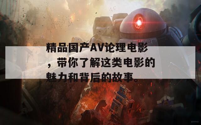 精品国产AV论理电影，带你了解这类电影的魅力和背后的故事。