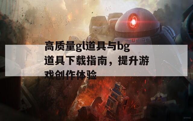 高质量gl道具与bg道具下载指南，提升游戏创作体验