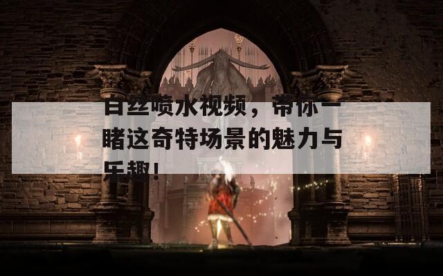 白丝喷水视频，带你一睹这奇特场景的魅力与乐趣！