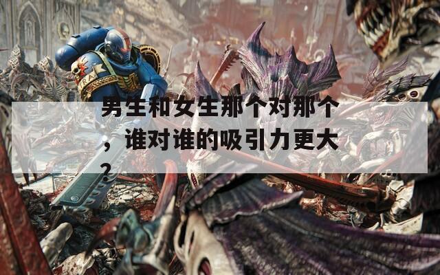 男生和女生那个对那个，谁对谁的吸引力更大？