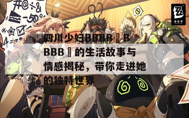 四川少妇BBBB槡BBBB槡的生活故事与情感揭秘，带你走进她的独特世界