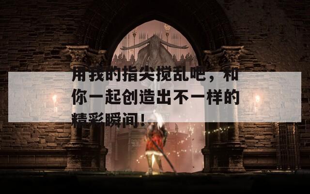 用我的指尖搅乱吧，和你一起创造出不一样的精彩瞬间！