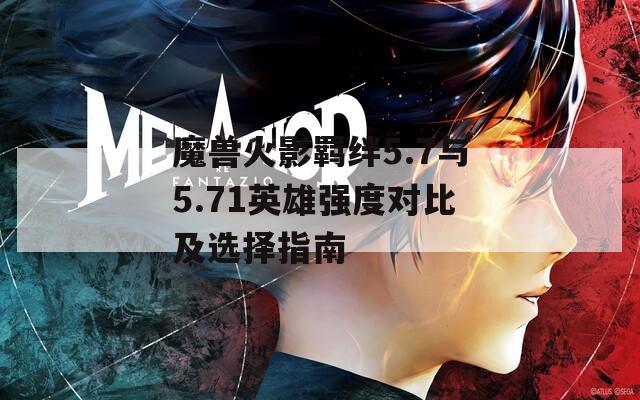 魔兽火影羁绊5.7与5.71英雄强度对比及选择指南